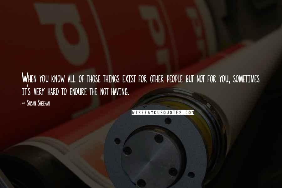 Susan Sheehan Quotes: When you know all of those things exist for other people but not for you, sometimes it's very hard to endure the not having.