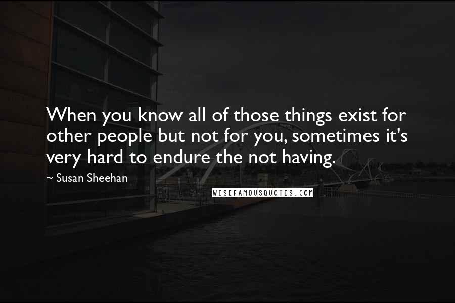 Susan Sheehan Quotes: When you know all of those things exist for other people but not for you, sometimes it's very hard to endure the not having.