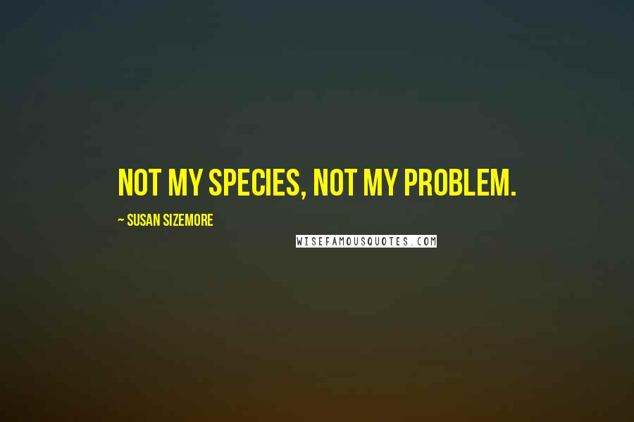 Susan Sizemore Quotes: Not my species, not my problem.