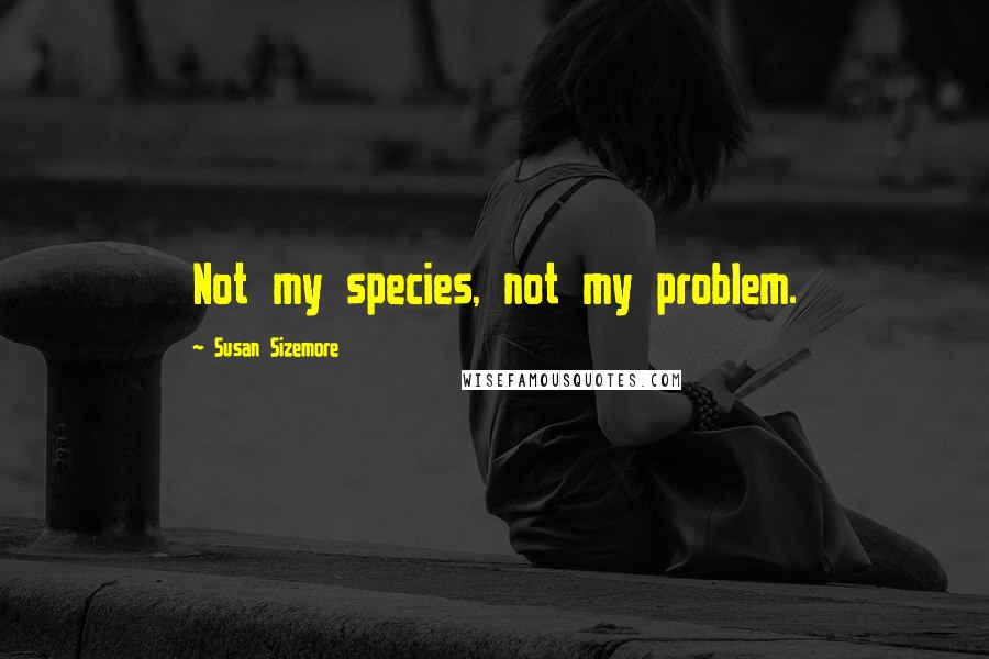 Susan Sizemore Quotes: Not my species, not my problem.