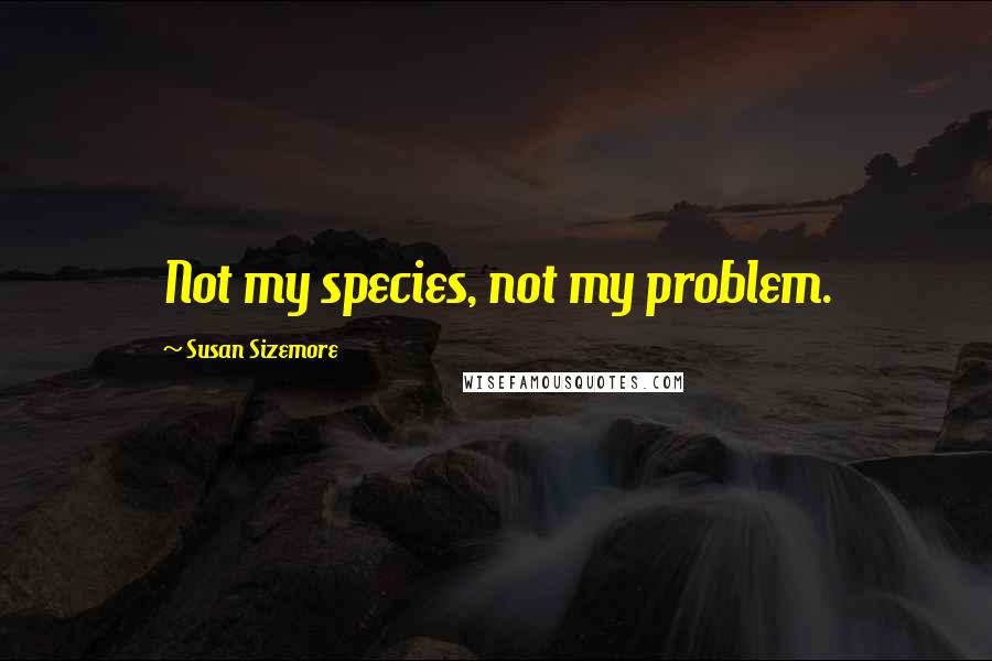 Susan Sizemore Quotes: Not my species, not my problem.