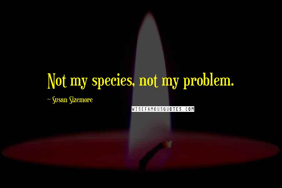 Susan Sizemore Quotes: Not my species, not my problem.