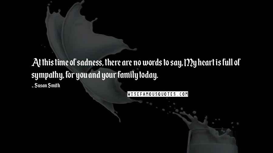 Susan Smith Quotes: At this time of sadness, there are no words to say, My heart is full of sympathy, for you and your family today.