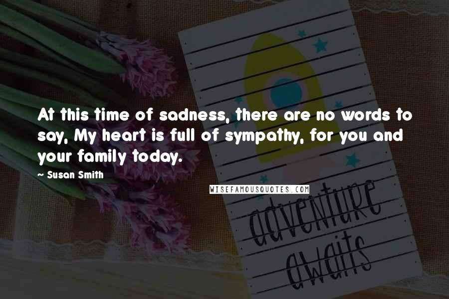 Susan Smith Quotes: At this time of sadness, there are no words to say, My heart is full of sympathy, for you and your family today.