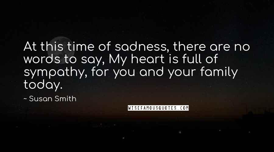 Susan Smith Quotes: At this time of sadness, there are no words to say, My heart is full of sympathy, for you and your family today.