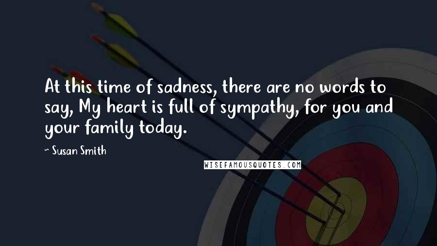 Susan Smith Quotes: At this time of sadness, there are no words to say, My heart is full of sympathy, for you and your family today.