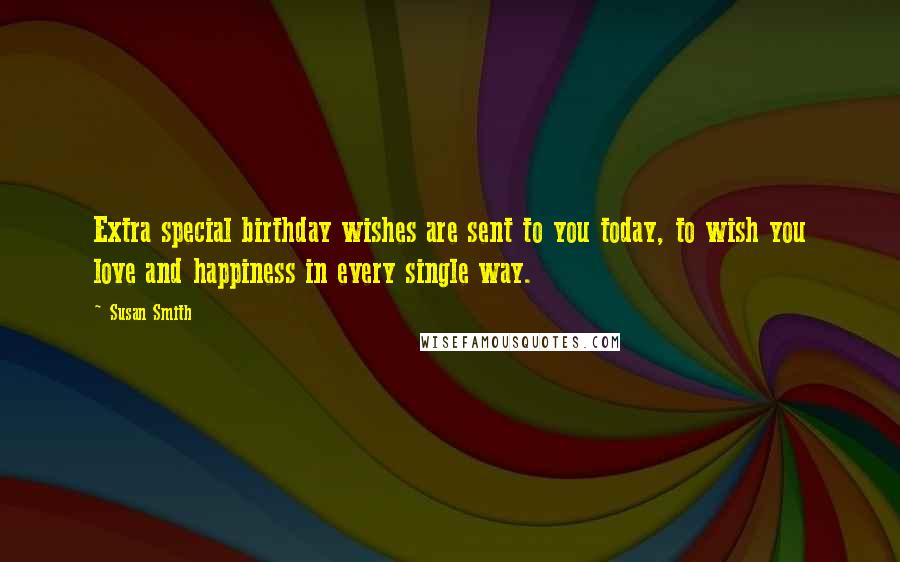 Susan Smith Quotes: Extra special birthday wishes are sent to you today, to wish you love and happiness in every single way.