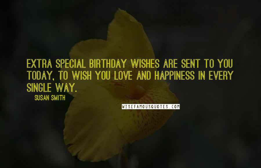 Susan Smith Quotes: Extra special birthday wishes are sent to you today, to wish you love and happiness in every single way.
