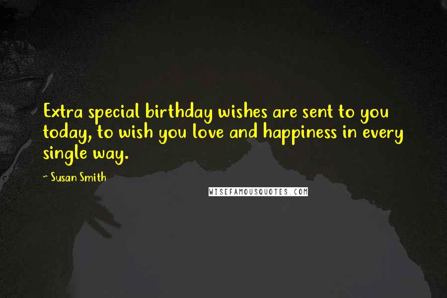 Susan Smith Quotes: Extra special birthday wishes are sent to you today, to wish you love and happiness in every single way.