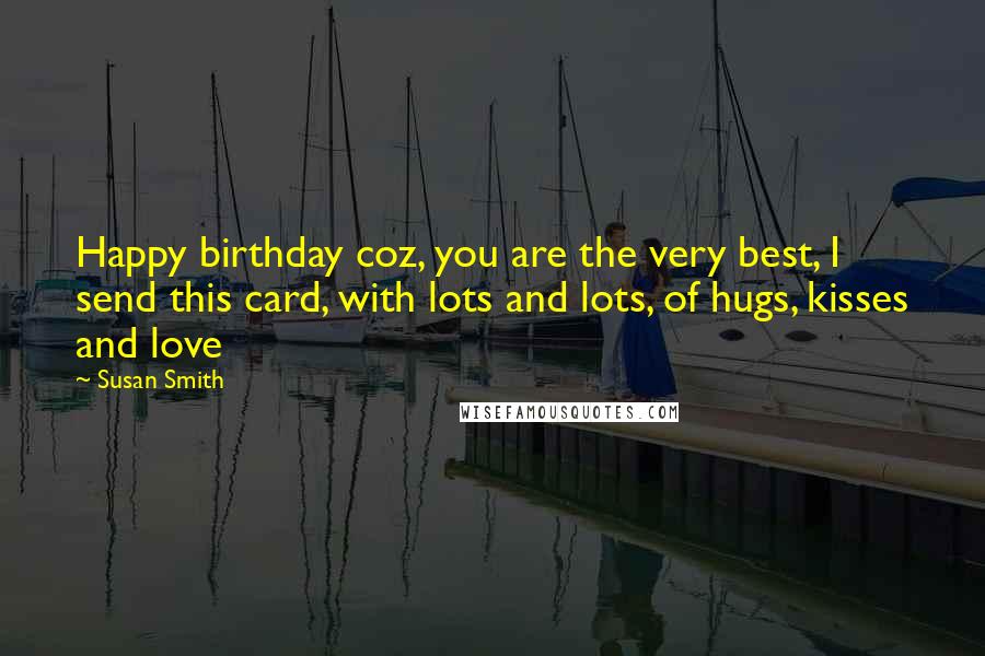 Susan Smith Quotes: Happy birthday coz, you are the very best, I send this card, with lots and lots, of hugs, kisses and love