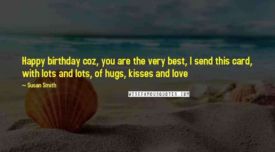 Susan Smith Quotes: Happy birthday coz, you are the very best, I send this card, with lots and lots, of hugs, kisses and love