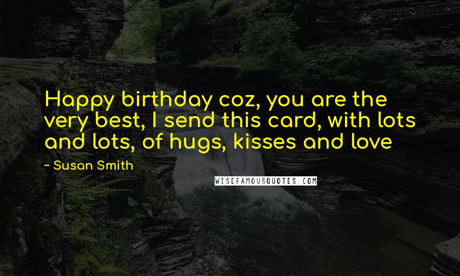 Susan Smith Quotes: Happy birthday coz, you are the very best, I send this card, with lots and lots, of hugs, kisses and love