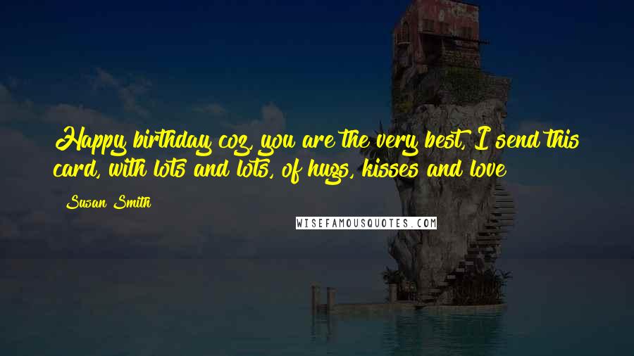 Susan Smith Quotes: Happy birthday coz, you are the very best, I send this card, with lots and lots, of hugs, kisses and love