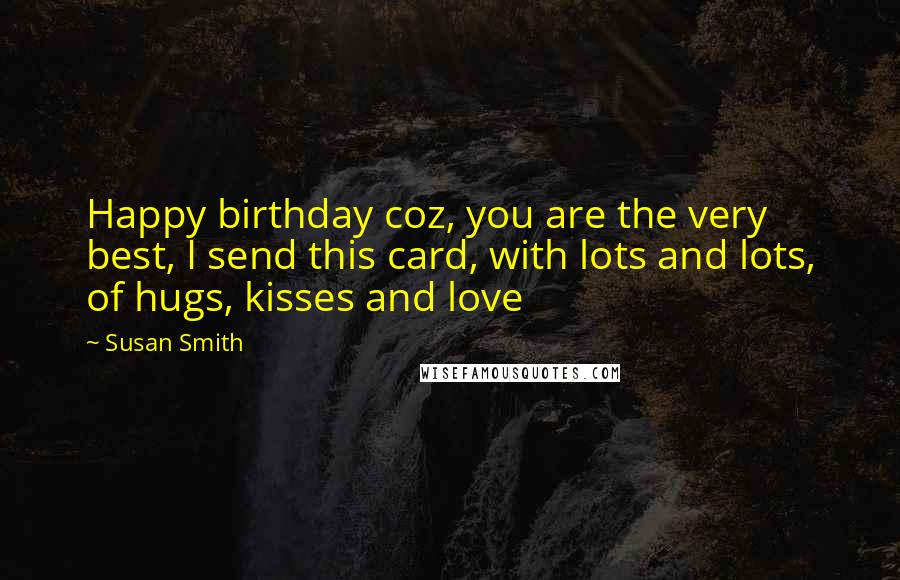 Susan Smith Quotes: Happy birthday coz, you are the very best, I send this card, with lots and lots, of hugs, kisses and love