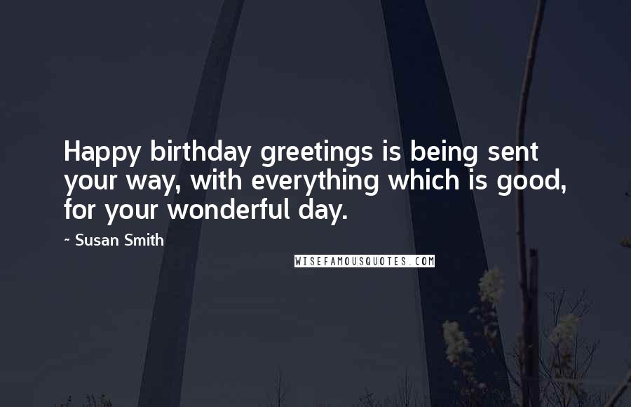 Susan Smith Quotes: Happy birthday greetings is being sent your way, with everything which is good, for your wonderful day.