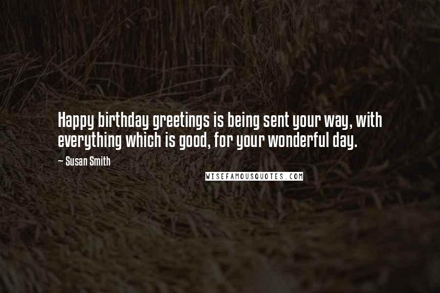 Susan Smith Quotes: Happy birthday greetings is being sent your way, with everything which is good, for your wonderful day.