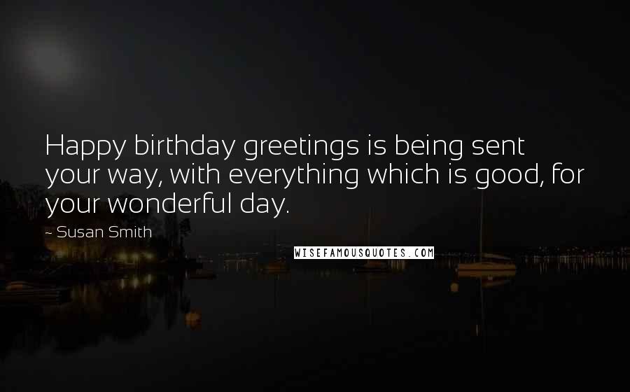 Susan Smith Quotes: Happy birthday greetings is being sent your way, with everything which is good, for your wonderful day.