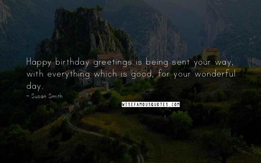 Susan Smith Quotes: Happy birthday greetings is being sent your way, with everything which is good, for your wonderful day.