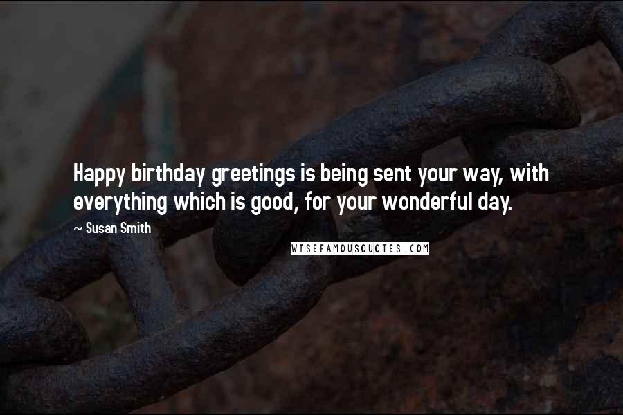 Susan Smith Quotes: Happy birthday greetings is being sent your way, with everything which is good, for your wonderful day.