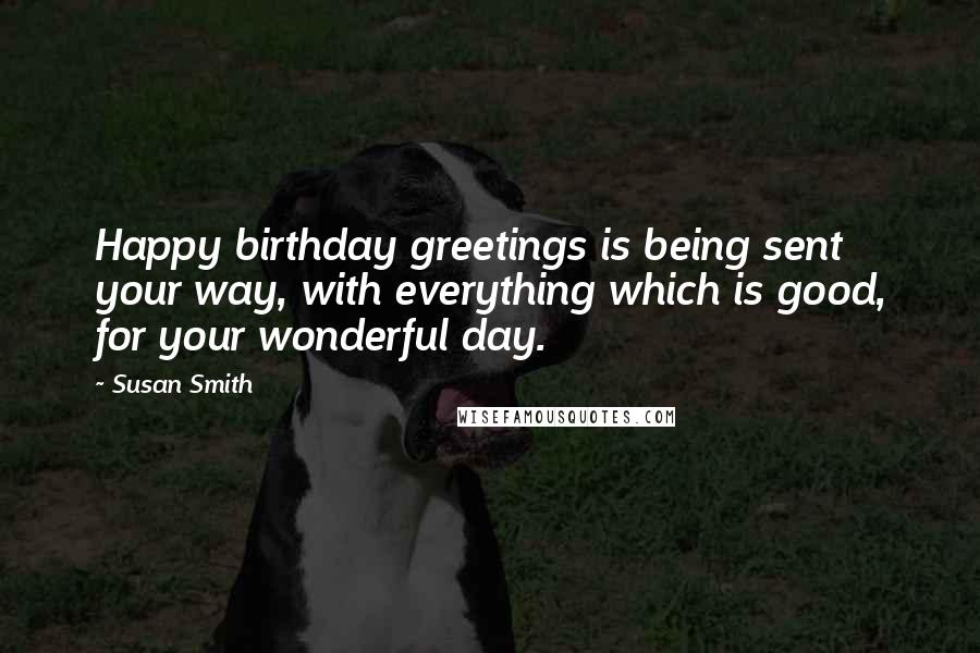 Susan Smith Quotes: Happy birthday greetings is being sent your way, with everything which is good, for your wonderful day.