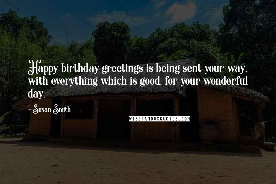 Susan Smith Quotes: Happy birthday greetings is being sent your way, with everything which is good, for your wonderful day.