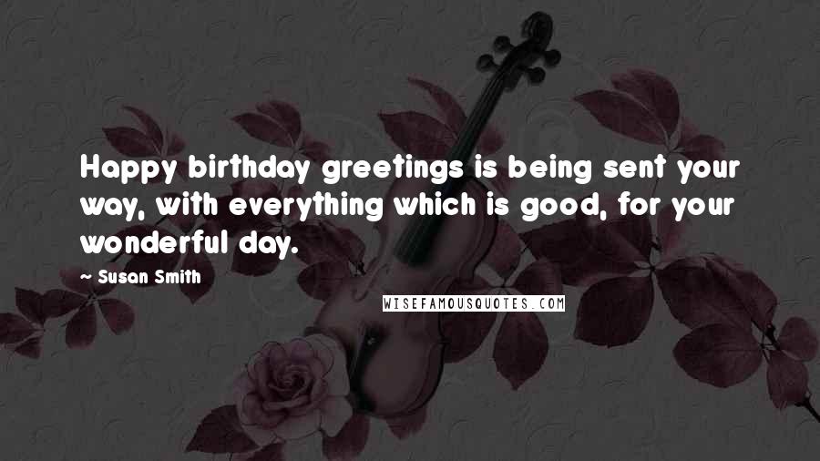 Susan Smith Quotes: Happy birthday greetings is being sent your way, with everything which is good, for your wonderful day.