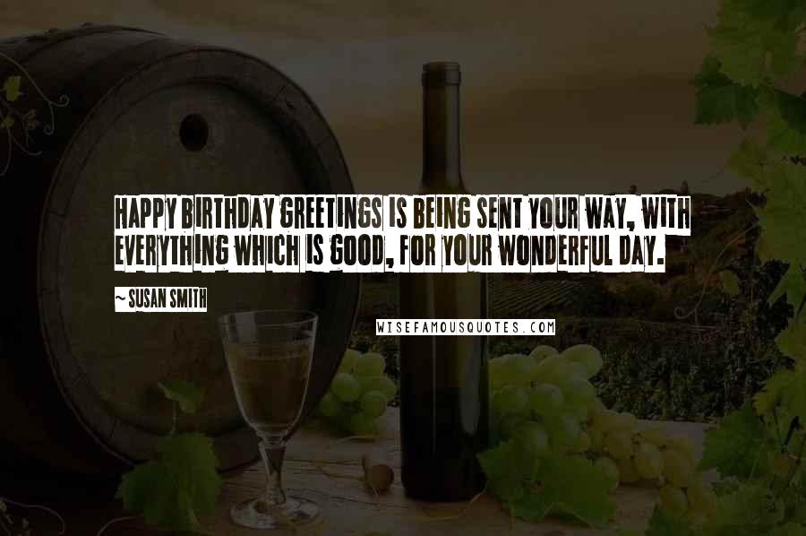 Susan Smith Quotes: Happy birthday greetings is being sent your way, with everything which is good, for your wonderful day.