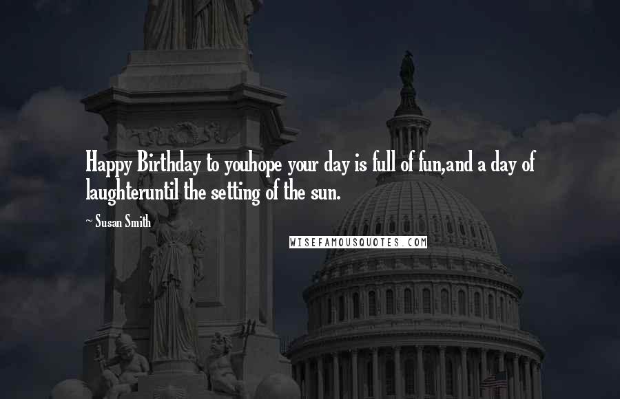 Susan Smith Quotes: Happy Birthday to youhope your day is full of fun,and a day of laughteruntil the setting of the sun.