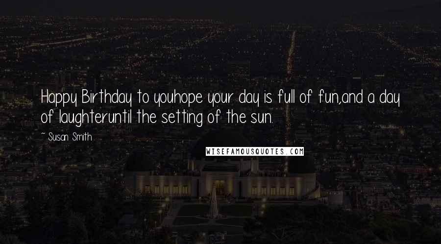 Susan Smith Quotes: Happy Birthday to youhope your day is full of fun,and a day of laughteruntil the setting of the sun.