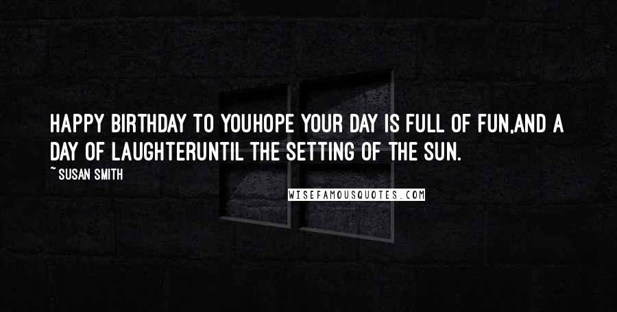 Susan Smith Quotes: Happy Birthday to youhope your day is full of fun,and a day of laughteruntil the setting of the sun.