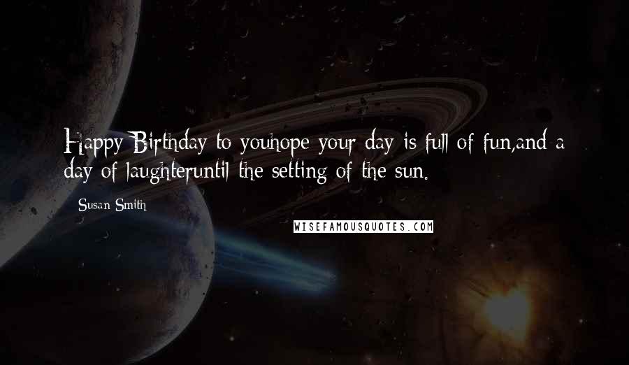 Susan Smith Quotes: Happy Birthday to youhope your day is full of fun,and a day of laughteruntil the setting of the sun.