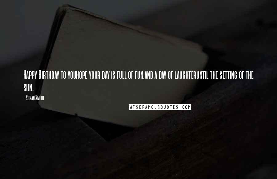 Susan Smith Quotes: Happy Birthday to youhope your day is full of fun,and a day of laughteruntil the setting of the sun.