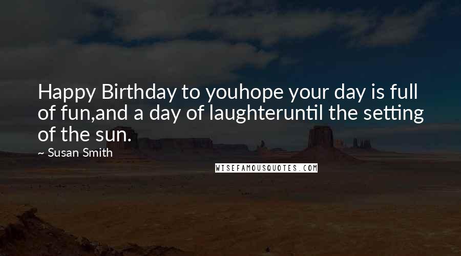 Susan Smith Quotes: Happy Birthday to youhope your day is full of fun,and a day of laughteruntil the setting of the sun.