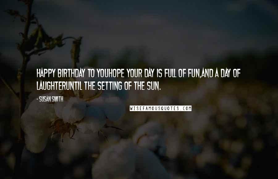 Susan Smith Quotes: Happy Birthday to youhope your day is full of fun,and a day of laughteruntil the setting of the sun.