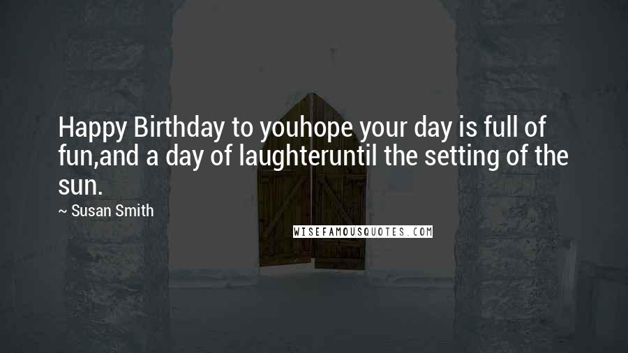 Susan Smith Quotes: Happy Birthday to youhope your day is full of fun,and a day of laughteruntil the setting of the sun.