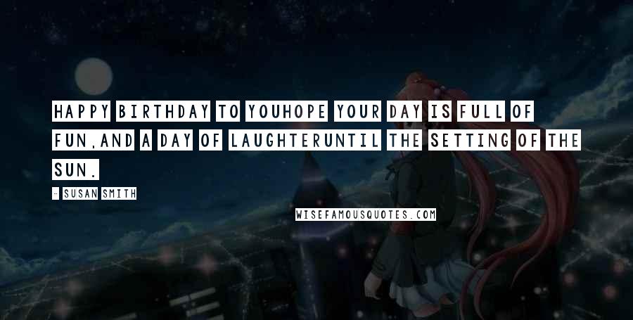 Susan Smith Quotes: Happy Birthday to youhope your day is full of fun,and a day of laughteruntil the setting of the sun.