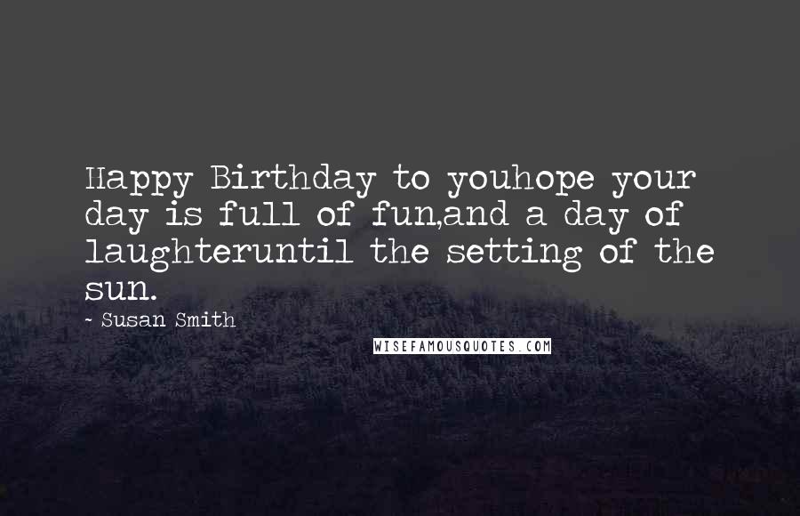 Susan Smith Quotes: Happy Birthday to youhope your day is full of fun,and a day of laughteruntil the setting of the sun.