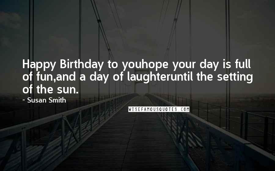 Susan Smith Quotes: Happy Birthday to youhope your day is full of fun,and a day of laughteruntil the setting of the sun.