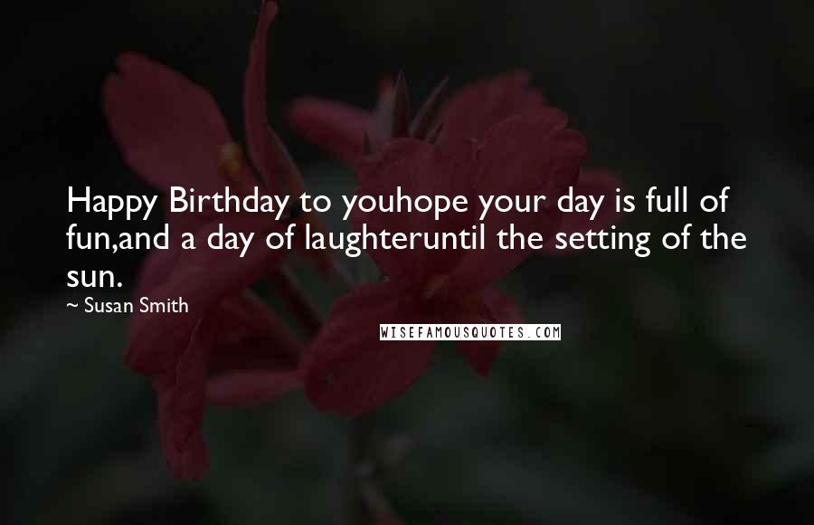 Susan Smith Quotes: Happy Birthday to youhope your day is full of fun,and a day of laughteruntil the setting of the sun.