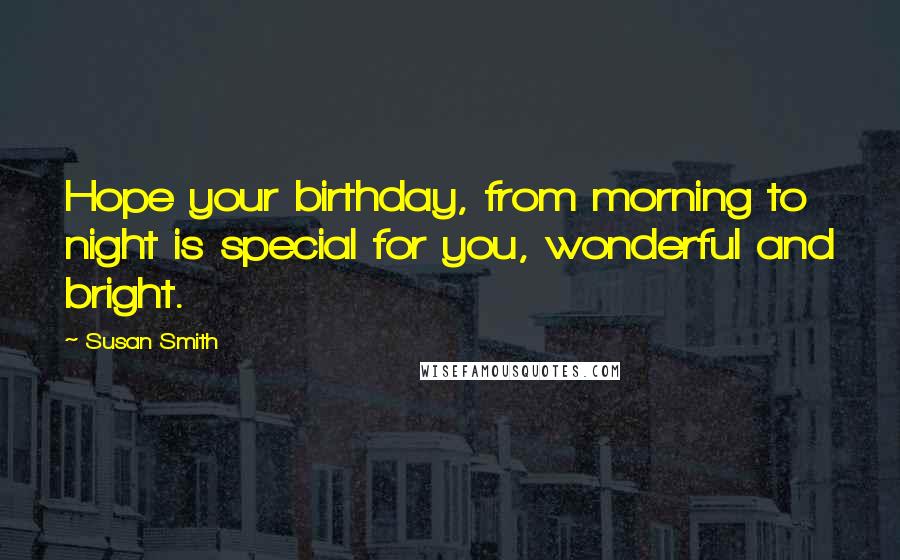 Susan Smith Quotes: Hope your birthday, from morning to night is special for you, wonderful and bright.