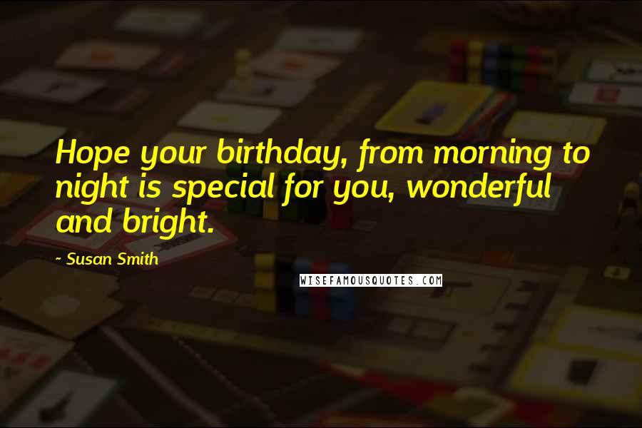 Susan Smith Quotes: Hope your birthday, from morning to night is special for you, wonderful and bright.