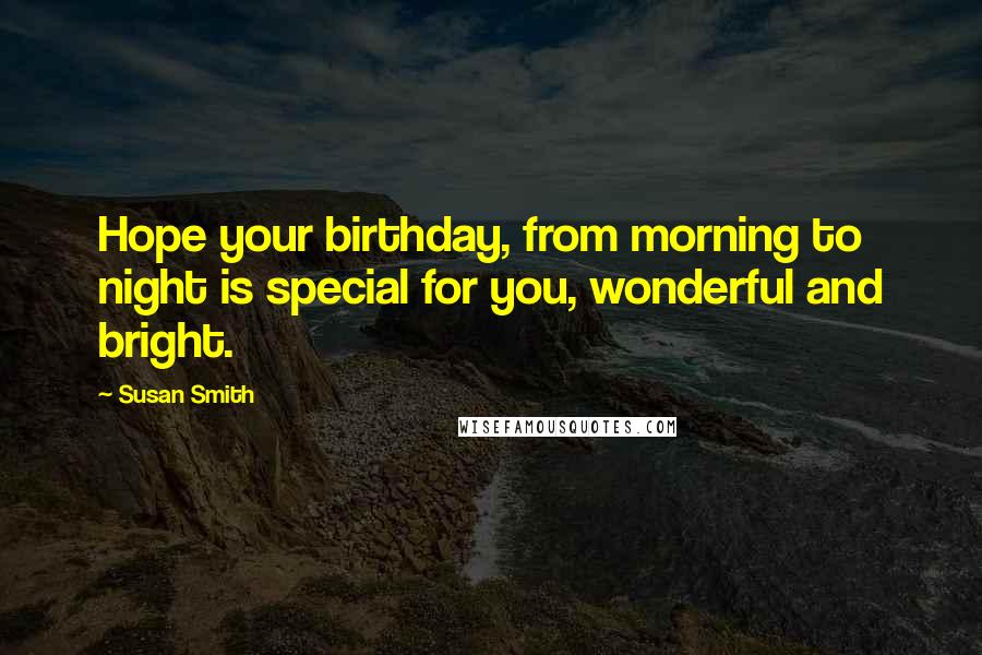 Susan Smith Quotes: Hope your birthday, from morning to night is special for you, wonderful and bright.