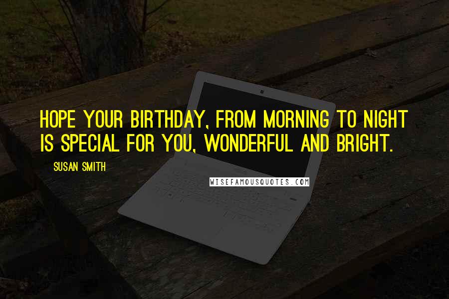 Susan Smith Quotes: Hope your birthday, from morning to night is special for you, wonderful and bright.