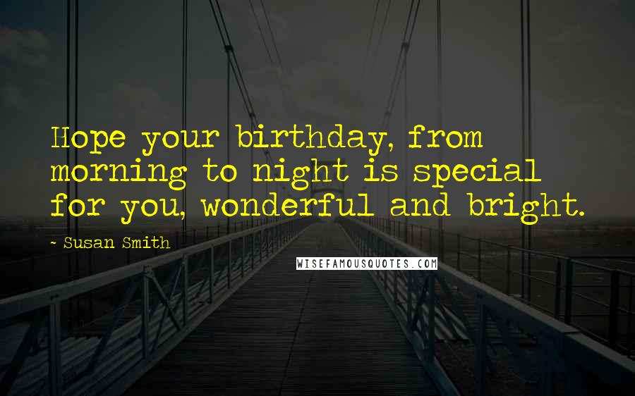Susan Smith Quotes: Hope your birthday, from morning to night is special for you, wonderful and bright.