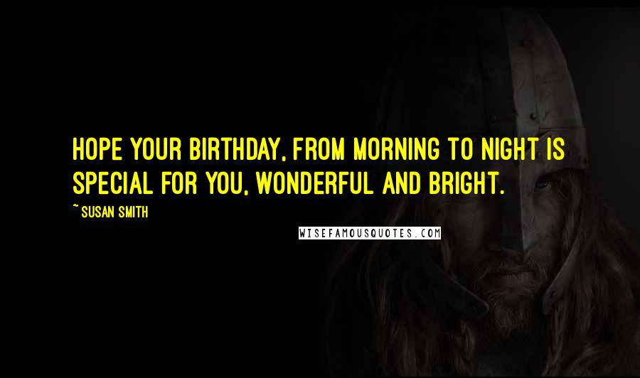 Susan Smith Quotes: Hope your birthday, from morning to night is special for you, wonderful and bright.