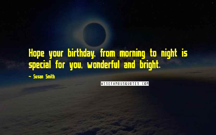 Susan Smith Quotes: Hope your birthday, from morning to night is special for you, wonderful and bright.