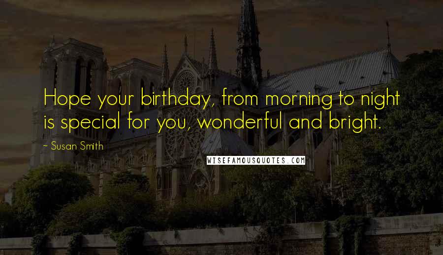 Susan Smith Quotes: Hope your birthday, from morning to night is special for you, wonderful and bright.