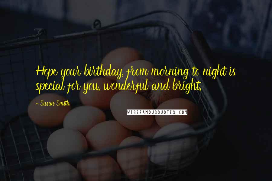 Susan Smith Quotes: Hope your birthday, from morning to night is special for you, wonderful and bright.