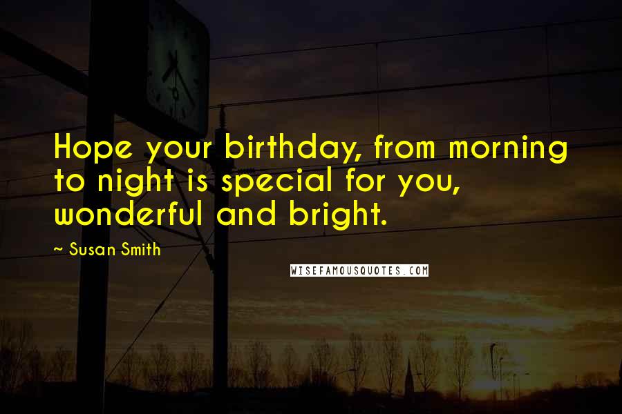 Susan Smith Quotes: Hope your birthday, from morning to night is special for you, wonderful and bright.