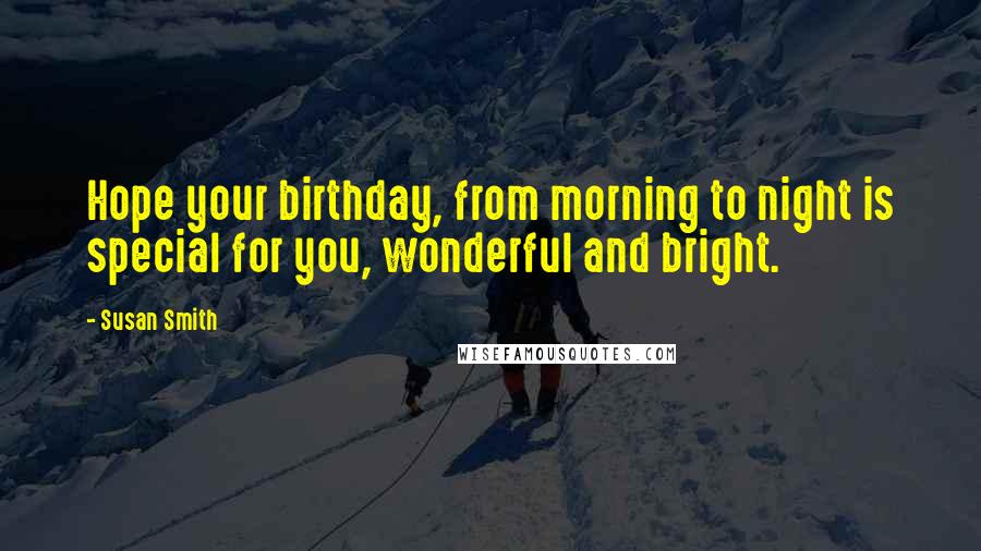 Susan Smith Quotes: Hope your birthday, from morning to night is special for you, wonderful and bright.